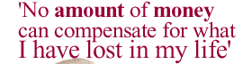 'No amount of money can compensate for what I have lost in my life'